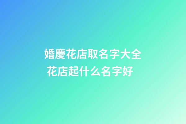 婚慶花店取名字大全 花店起什么名字好-第1張-店鋪起名-玄機派